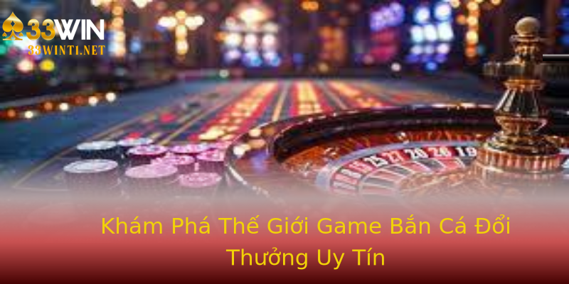 Khám Phá Thế Giới Game Bắn Cá Đổi Thưởng Uy Tín